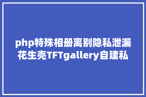 php特殊相册离别隐私泄漏花生壳TFTgallery自建私家云相册