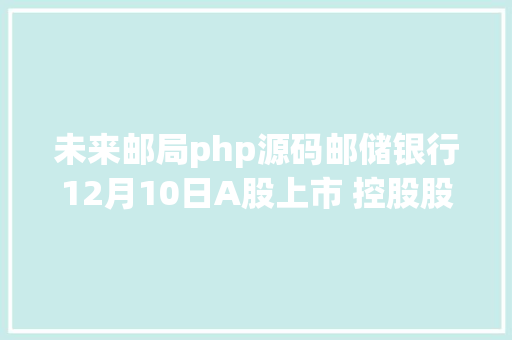 未来邮局php源码邮储银行12月10日A股上市 控股股东邮政团体将增持不少于25亿元