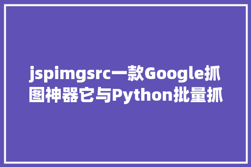 jspimgsrc一款Google抓图神器它与Python批量抓取图片的道理一模一样 Angular