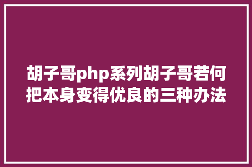 胡子哥php系列胡子哥若何把本身变得优良的三种办法 PHP