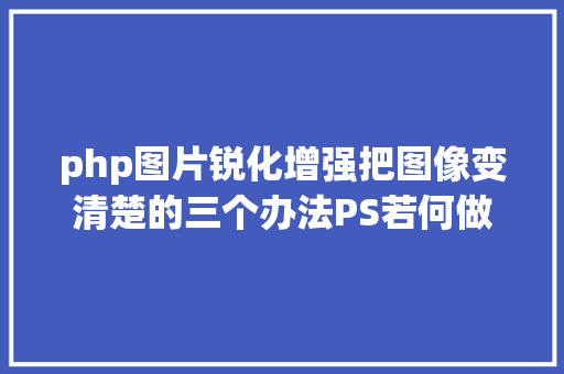 php图片锐化增强把图像变清楚的三个办法PS若何做锐化这篇文章很具体