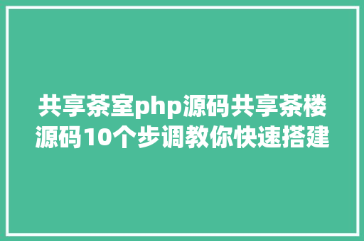 共享茶室php源码共享茶楼源码10个步调教你快速搭建共享茶楼