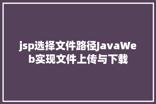 jsp选择文件路径JavaWeb实现文件上传与下载 NoSQL