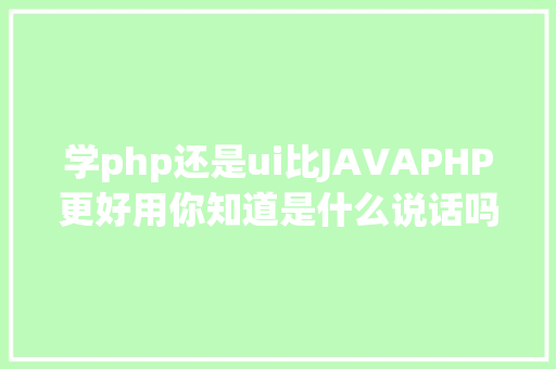 学php还是ui比JAVAPHP更好用你知道是什么说话吗