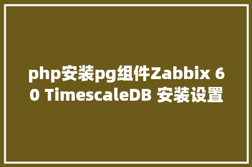 php安装pg组件Zabbix 60 TimescaleDB 安装设置装备摆设