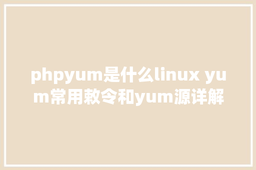 phpyum是什么linux yum常用敕令和yum源详解