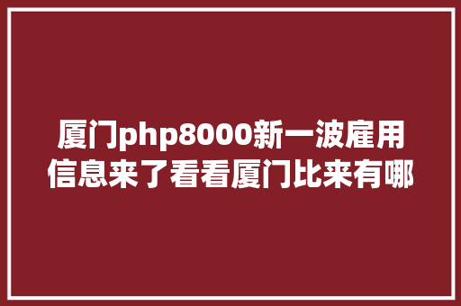 厦门php8000新一波雇用信息来了看看厦门比来有哪些单元正在招人