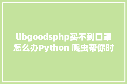 libgoodsphp买不到口罩怎么办Python 爬虫帮你时刻盯着主动下单 原力筹划 AJAX