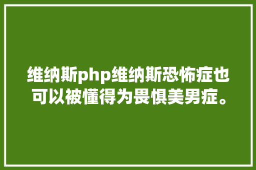 维纳斯php维纳斯恐怖症也可以被懂得为畏惧美男症。是的你 Ruby