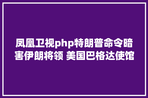 凤凰卫视php特朗普命令暗害伊朗将领 美国巴格达使馆惊魂48小时