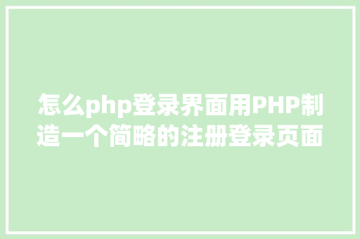 怎么php登录界面用PHP制造一个简略的注册登录页面 Java