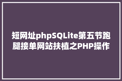 短网址phpSQLite第五节跑腿接单网站扶植之PHP操作SQLITE3是核反响堆 PHP