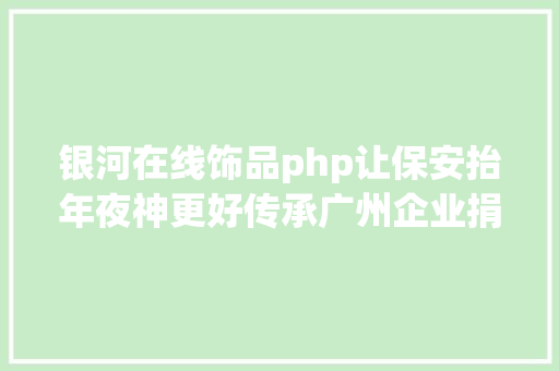 银河在线饰品php让保安抬年夜神更好传承广州企业捐赠助力