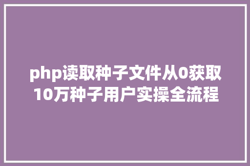 php读取种子文件从0获取10万种子用户实操全流程