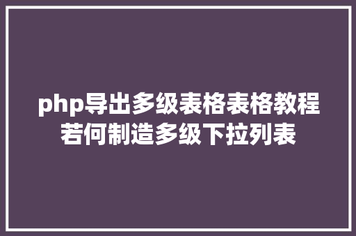 php导出多级表格表格教程若何制造多级下拉列表