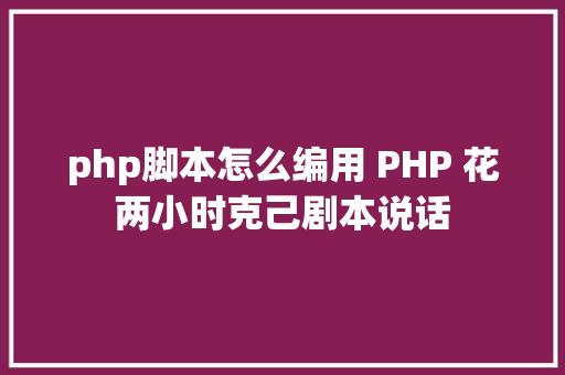 php脚本怎么编用 PHP 花两小时克己剧本说话