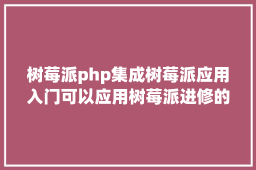 树莓派php集成树莓派应用入门可以应用树莓派进修的 3 种风行编程说话