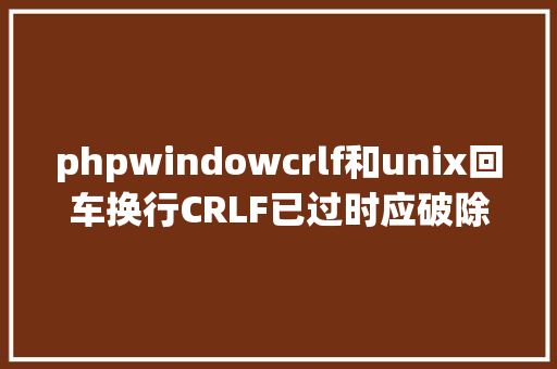 phpwindowcrlf和unix回车换行CRLF已过时应破除SQLite 之父的公开呼吁激发热议