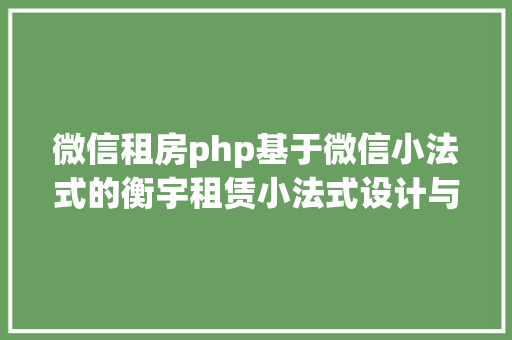 微信租房php基于微信小法式的衡宇租赁小法式设计与实现盘算机卒业设计源码