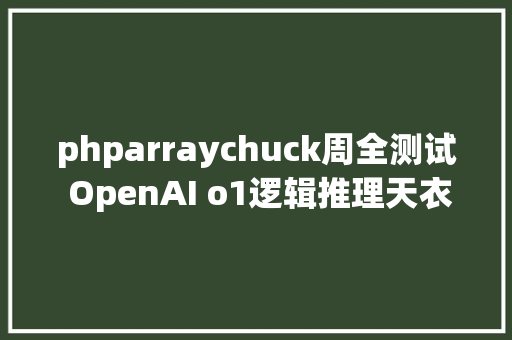 phparraychuck周全测试 OpenAI o1逻辑推理天衣无缝空间推理一碰就碎 GraphQL