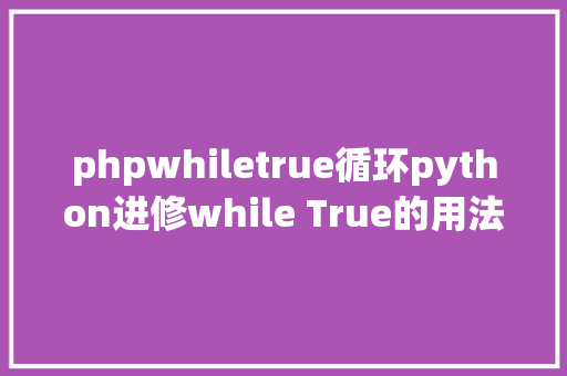 phpwhiletrue循环python进修while True的用法 Java