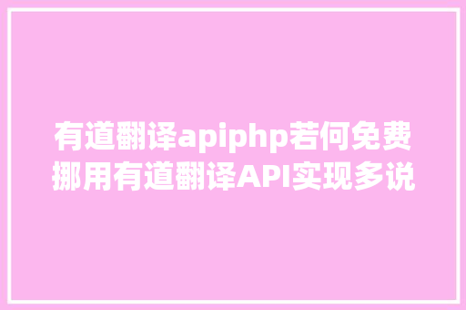 有道翻译apiphp若何免费挪用有道翻译API实现多说话翻译