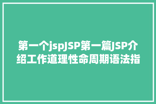 第一个jspJSP第一篇JSP介绍工作道理性命周期语法指令修订版