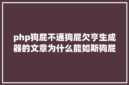 php狗屁不通狗屁欠亨生成器的文章为什么能如斯狗屁欠亨