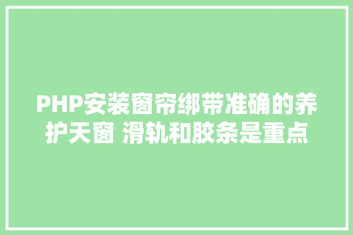 PHP安装窗帘绑带准确的养护天窗 滑轨和胶条是重点