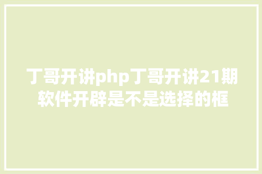 丁哥开讲php丁哥开讲21期 软件开辟是不是选择的框架越新越好