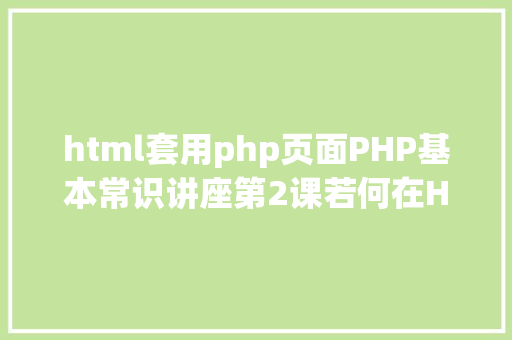 html套用php页面PHP基本常识讲座第2课若何在HTML页面中嵌入PHP代码 Ruby