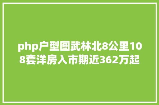 php户型图武林北8公里108套洋房入市期近362万起步地铁加持竟还有年夜四房