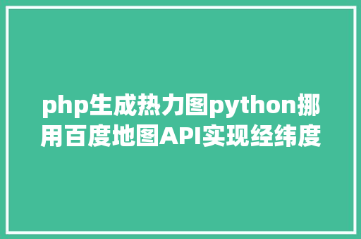 php生成热力图python挪用百度地图API实现经纬度换算热力地图全流程指南 React