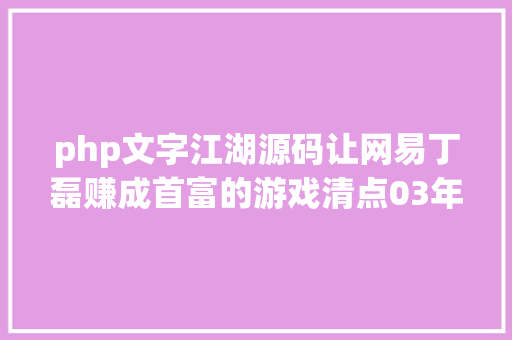 php文字江湖源码让网易丁磊赚成首富的游戏清点03年国内老网游你都玩过哪些 Ruby