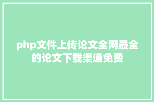 php文件上传论文全网最全的论文下载渠道免费 Java