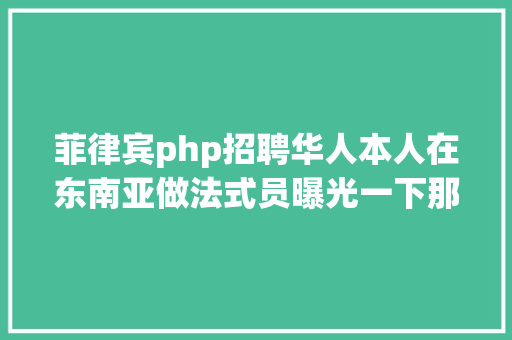 菲律宾php招聘华人本人在东南亚做法式员曝光一下那里的内情说说真实的情形