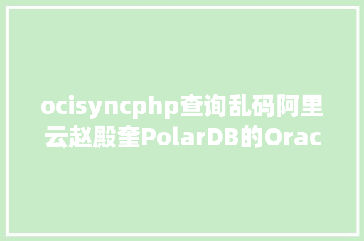 ocisyncphp查询乱码阿里云赵殿奎PolarDB的Oracle腻滑迁徙之路 JavaScript