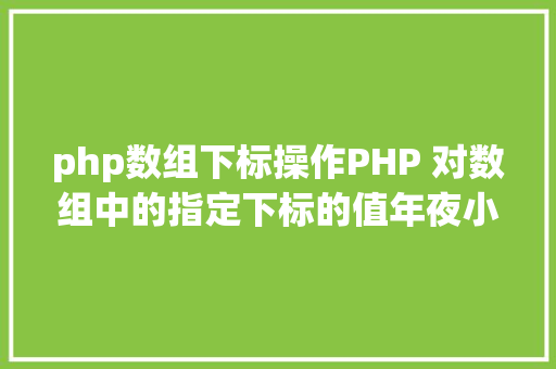 php数组下标操作PHP 对数组中的指定下标的值年夜小进行排序jsonencode应用留意 Angular