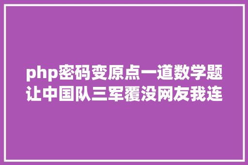 php密码变原点一道数学题让中国队三军覆没网友我连标题都看不懂