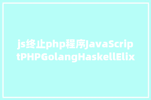 js终止php程序JavaScriptPHPGolangHaskellElixir哪个才是最佳编程说话 SQL