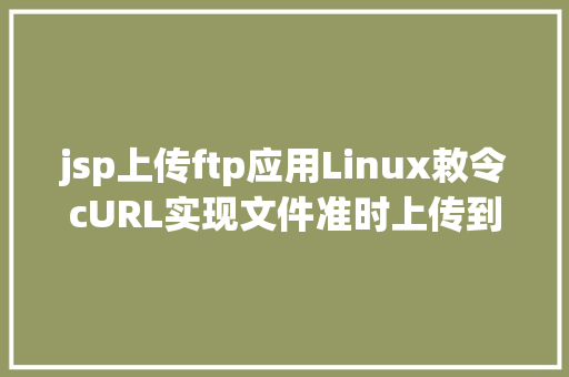 jsp上传ftp应用Linux敕令cURL实现文件准时上传到ftp办事器的小法式适用