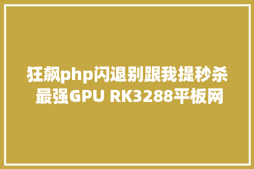 狂飙php闪退别跟我提秒杀 最强GPU RK3288平板网友实测