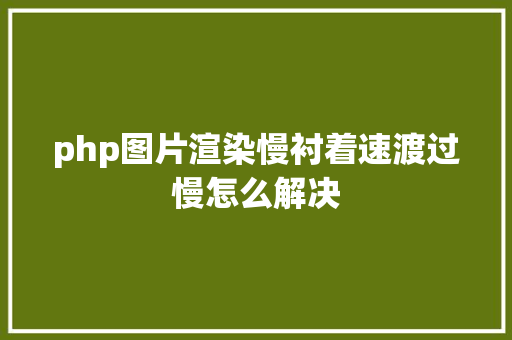 php图片渲染慢衬着速渡过慢怎么解决