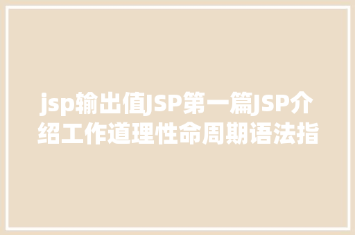 jsp输出值JSP第一篇JSP介绍工作道理性命周期语法指令修订版