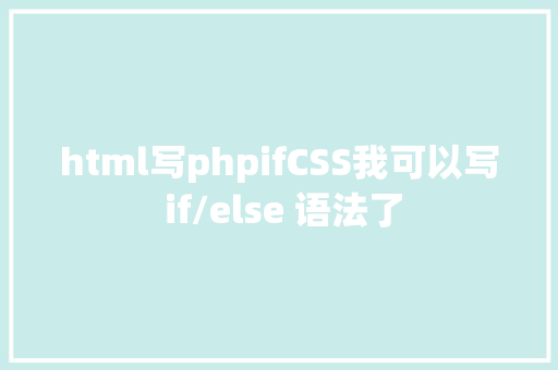 html写phpifCSS我可以写 if/else 语法了