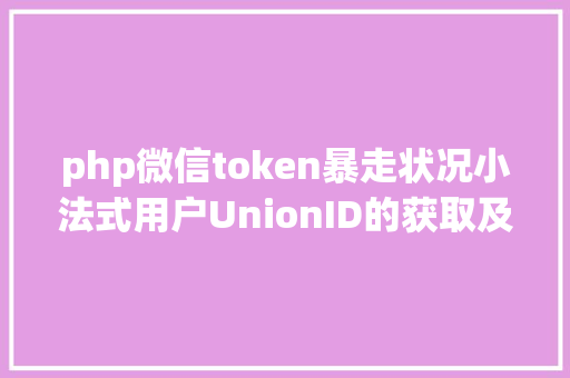 php微信token暴走状况小法式用户UnionID的获取及登录状况保护给你代码