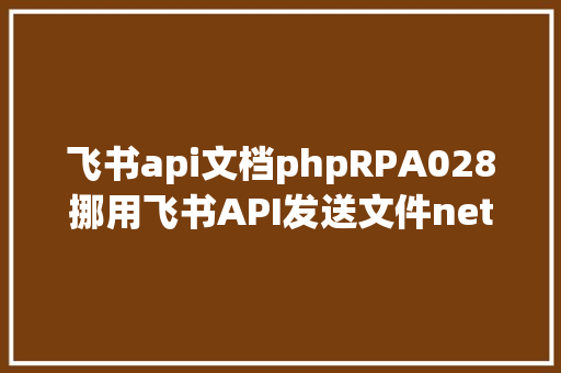 飞书api文档phpRPA028挪用飞书API发送文件netのc