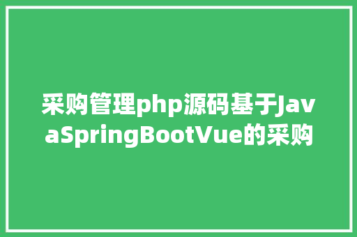 采购管理php源码基于JavaSpringBootVue的采购治理体系完全源码和配套文档