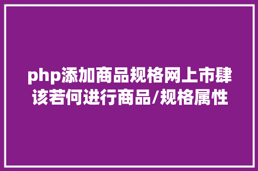 php添加商品规格网上市肆该若何进行商品/规格属性设计 Ruby