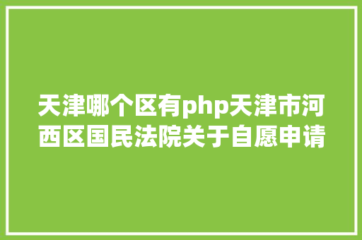 天津哪个区有php天津市河西区国民法院关于自愿申请参加收集司法拍卖帮助工作办事供给者名单库的通知布告